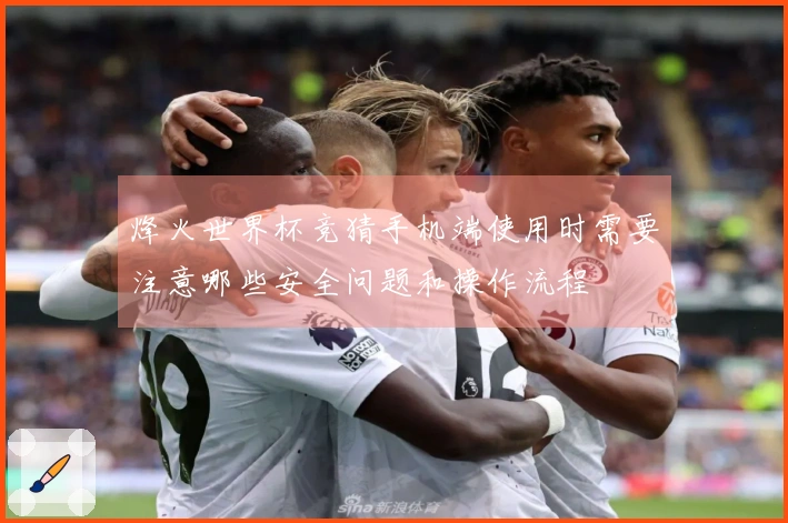 烽火世界杯竞猜手机端使用时需要注意哪些安全问题和操作流程