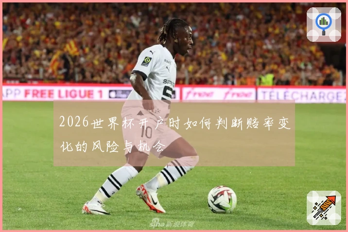 2026世界杯开户时如何判断赔率变化的风险与机会