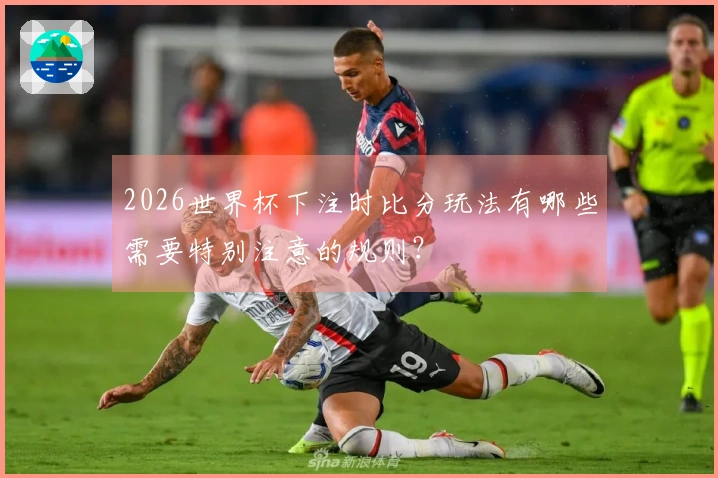 2026世界杯下注时比分玩法有哪些需要特别注意的规则?