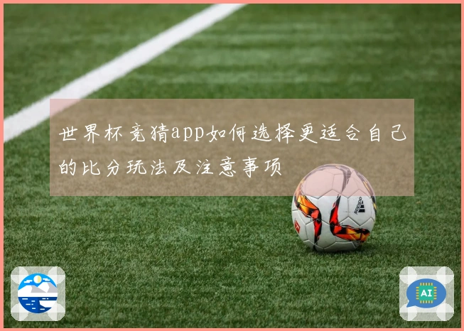 世界杯竞猜app如何选择更适合自己的比分玩法及注意事项