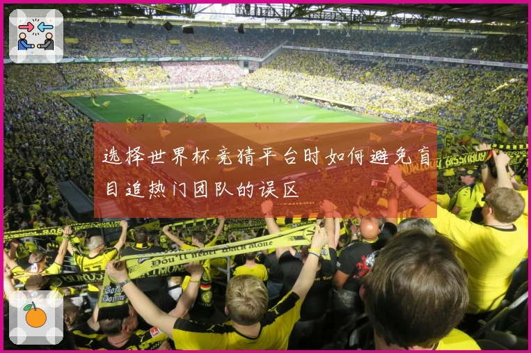 选择世界杯竞猜平台时如何避免盲目追热门团队的误区