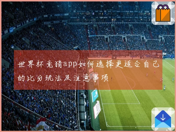 世界杯竞猜app如何选择更适合自己的比分玩法及注意事项