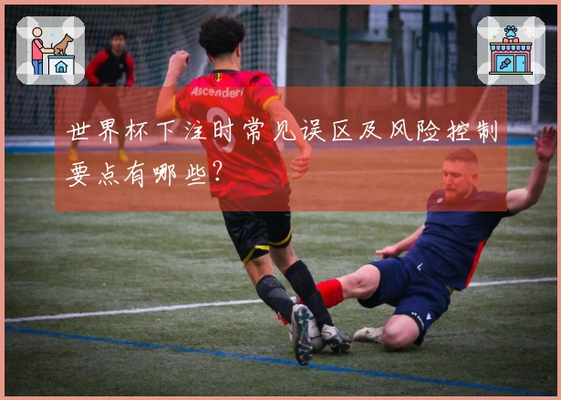 世界杯下注时常见误区及风险控制要点有哪些？