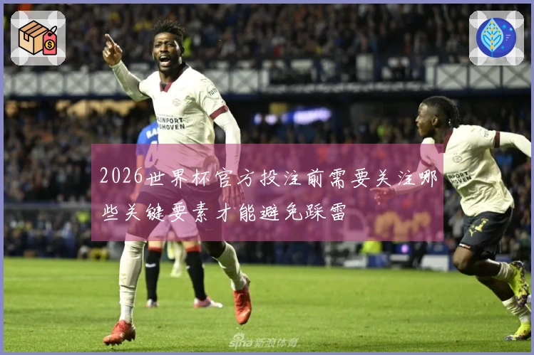 2026世界杯官方投注前需要关注哪些关键要素才能避免踩雷