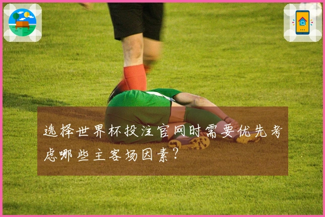 选择世界杯投注官网时需要优先考虑哪些主客场因素?