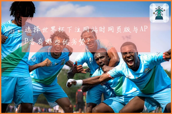 选择世界杯下注网站时网页版与APP各有哪些优劣势?