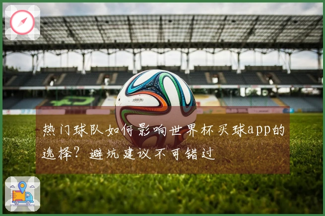 热门球队如何影响世界杯买球app的选择？避坑建议不可错过