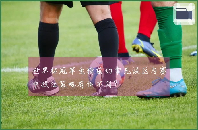 世界杯冠军竞猜前的常见误区与赛中投注策略有何不同？