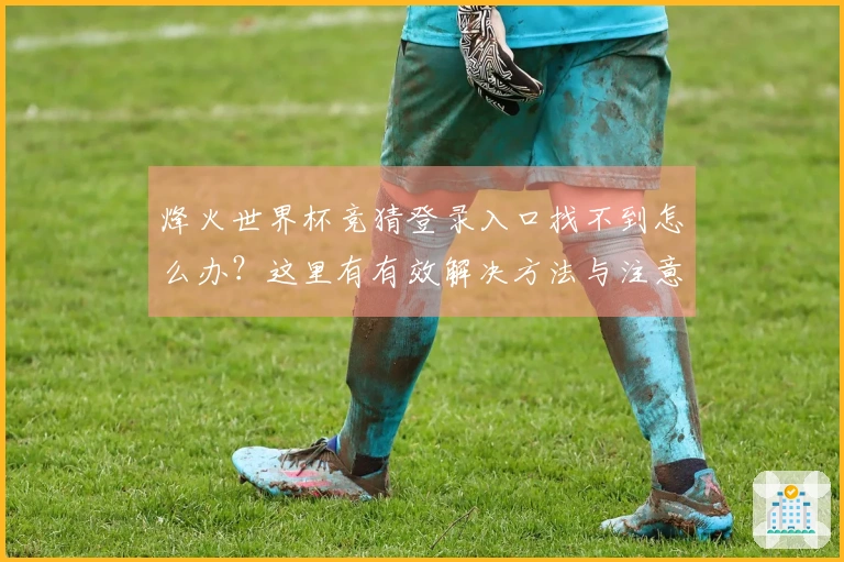 烽火世界杯竞猜登录入口找不到怎么办？这里有有效解决方法与注意事项