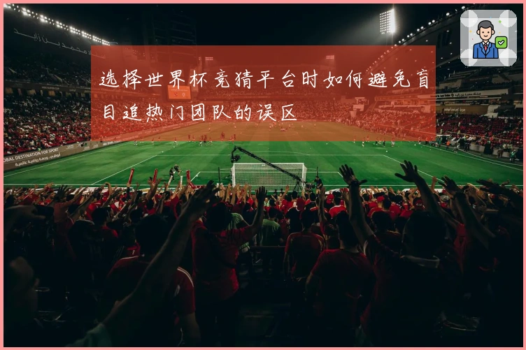 选择世界杯竞猜平台时如何避免盲目追热门团队的误区