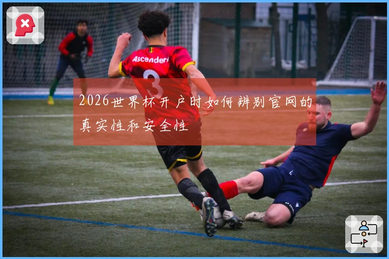2026世界杯开户时如何辨别官网的真实性和安全性