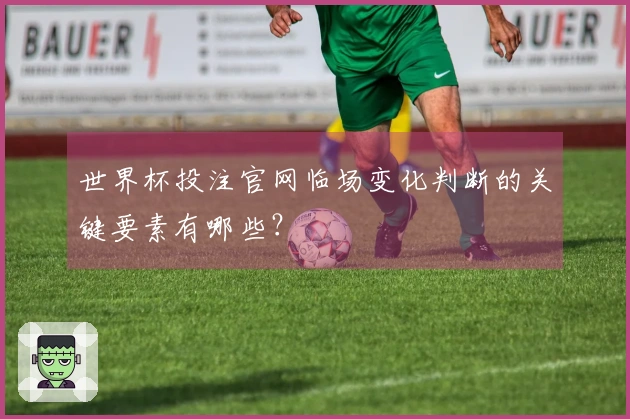 世界杯投注官网临场变化判断的关键要素有哪些？