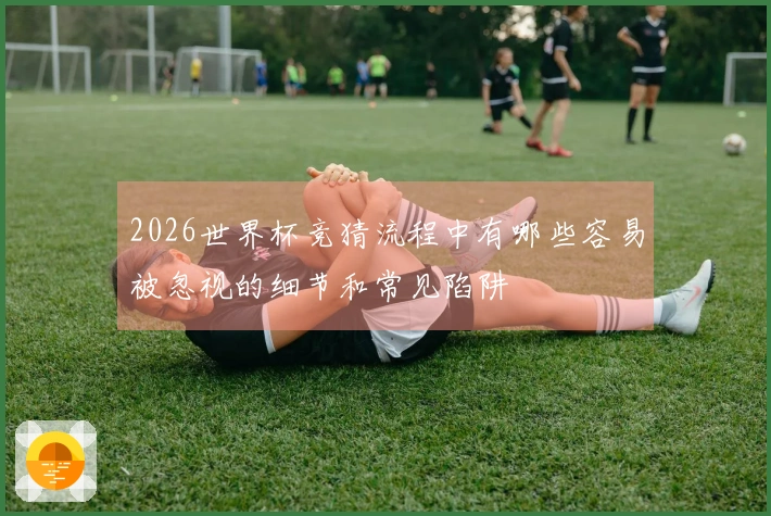 2026世界杯竞猜流程中有哪些容易被忽视的细节和常见陷阱
