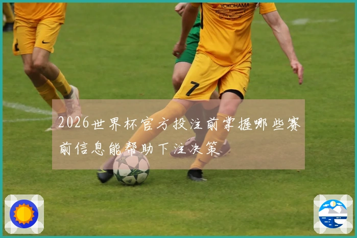 2026世界杯官方投注前掌握哪些赛前信息能帮助下注决策