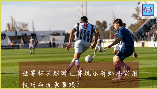 世界杯买球时让球玩法有哪些实用技巧和注意事项？