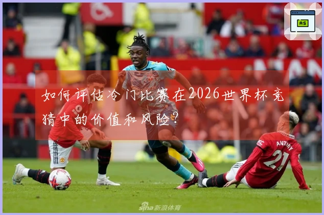 如何评估冷门比赛在2026世界杯竞猜中的价值和风险？