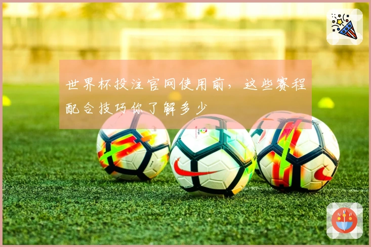 世界杯投注官网使用前，这些赛程配合技巧你了解多少