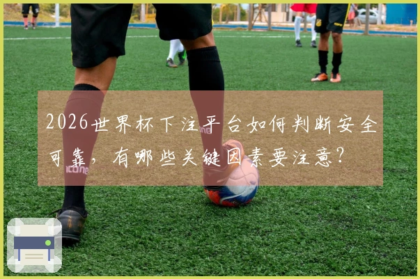 2026世界杯下注平台如何判断安全可靠,有哪些关键因素要注意?
