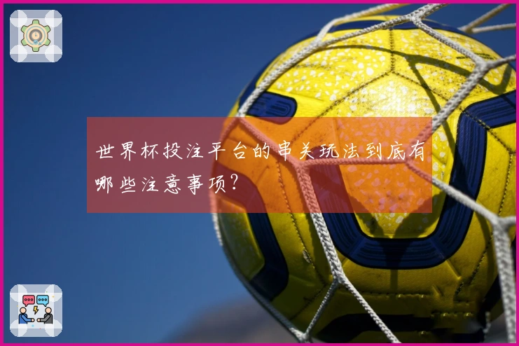 世界杯投注平台的串关玩法到底有哪些注意事项？