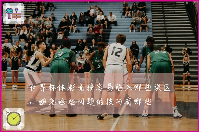 世界杯体彩竞猜容易陷入哪些误区，避免这些问题的技巧有哪些