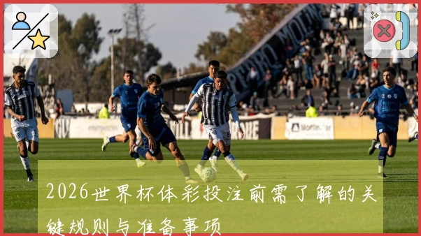 2026世界杯体彩投注前需了解的关键规则与准备事项