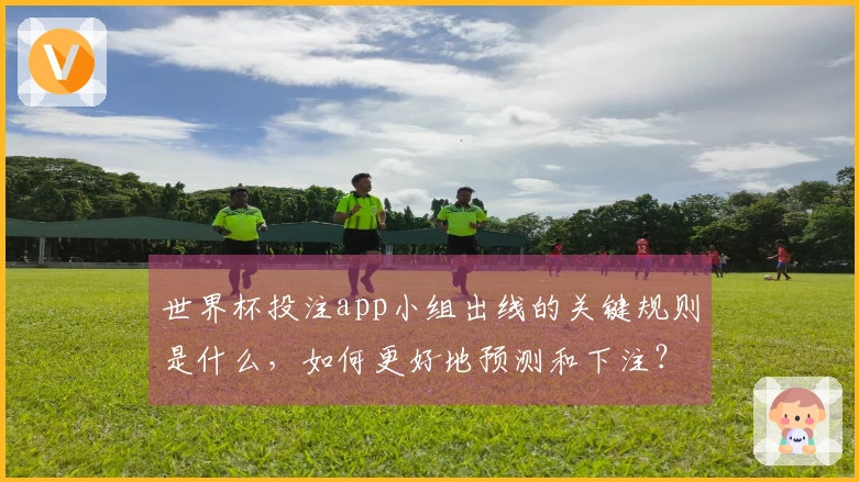 世界杯投注app小组出线的关键规则是什么，如何更好地预测和下注？