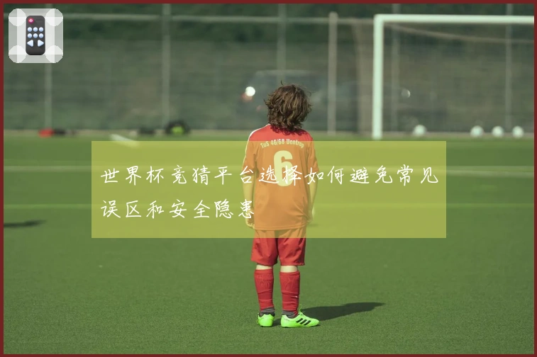 世界杯竞猜平台选择如何避免常见误区和安全隐患