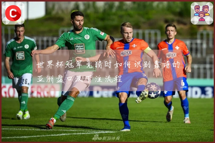世界杯冠军竞猜时如何识别靠谱的亚洲盘口及下注流程