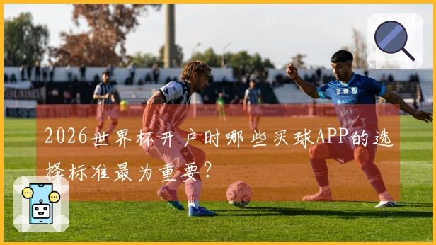 2026世界杯开户时哪些买球APP的选择标准最为重要？