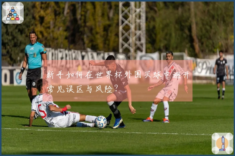 新手如何在世界杯外围买球中避开常见误区与风险？