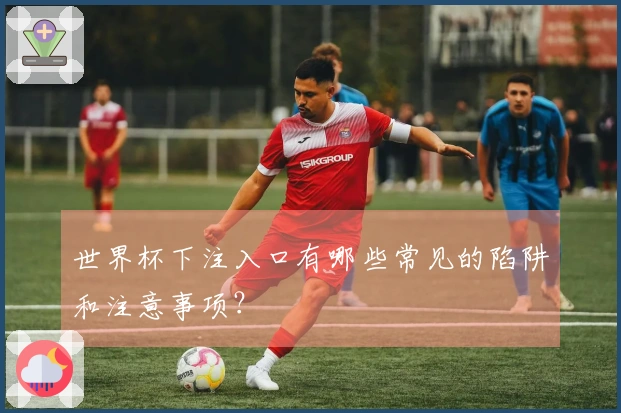 世界杯下注入口有哪些常见的陷阱和注意事项？