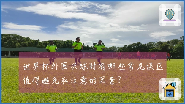 世界杯外围买球时有哪些常见误区值得避免和注意的因素?