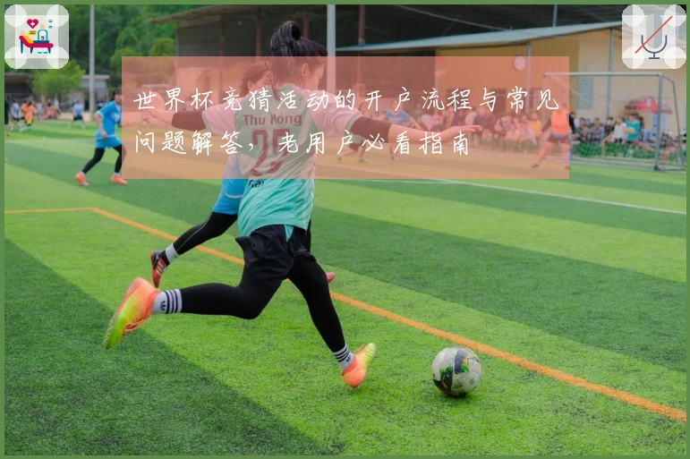 世界杯竞猜活动的开户流程与常见问题解答,老用户必看指南