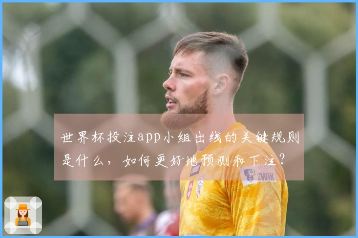 世界杯投注app小组出线的关键规则是什么,如何更好地预测和下注?