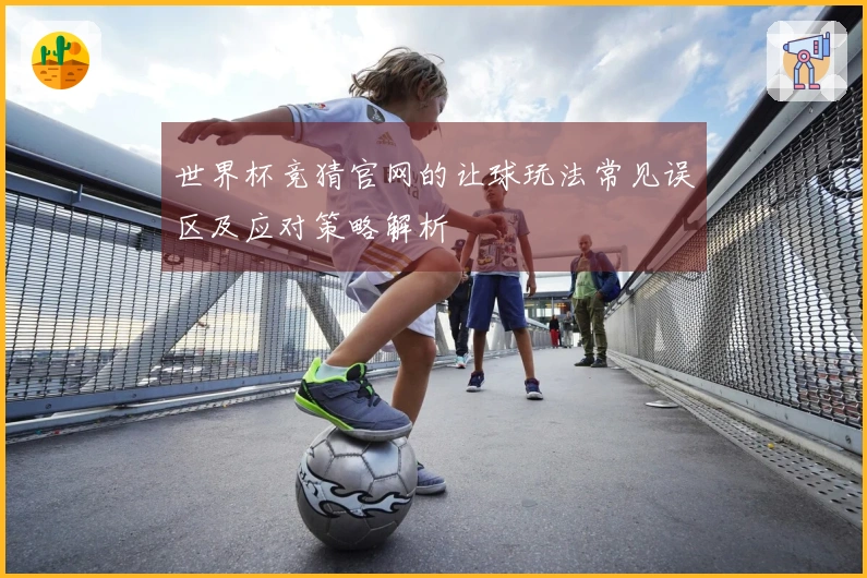 世界杯竞猜官网的让球玩法常见误区及应对策略解析