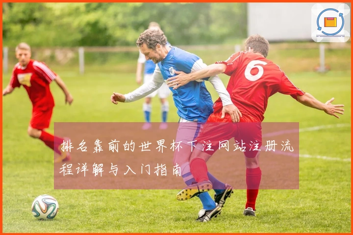 排名靠前的世界杯下注网站注册流程详解与入门指南