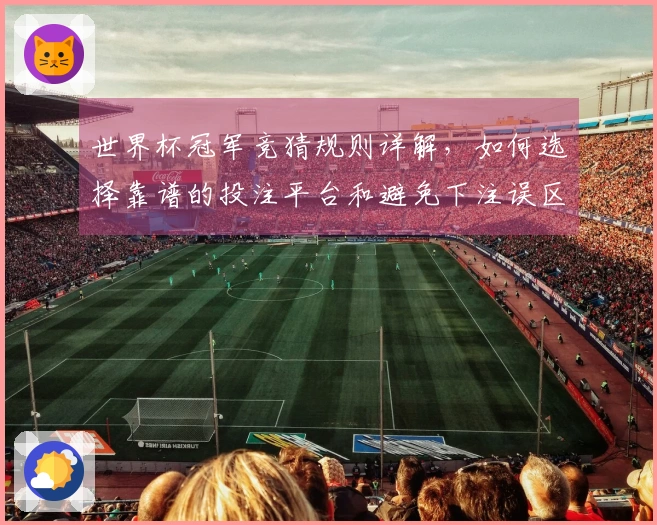 世界杯冠军竞猜规则详解，如何选择靠谱的投注平台和避免下注误区