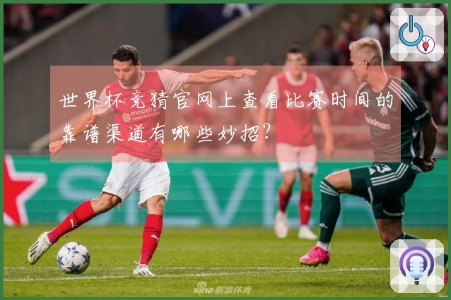 世界杯竞猜官网上查看比赛时间的靠谱渠道有哪些妙招？