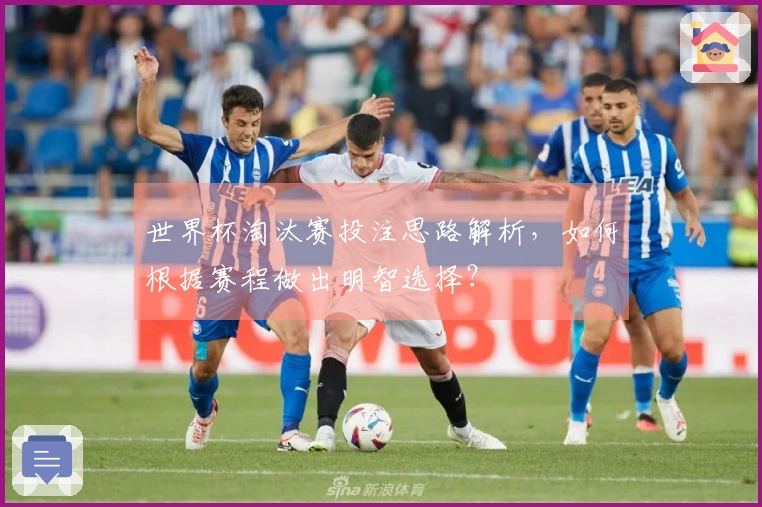 世界杯淘汰赛投注思路解析,如何根据赛程做出明智选择?