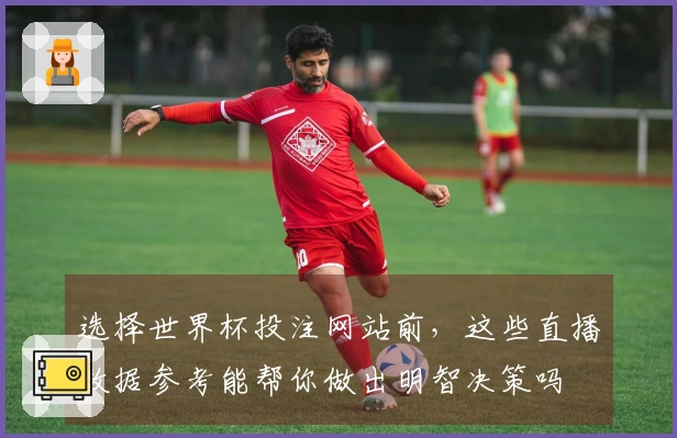 选择世界杯投注网站前，这些直播数据参考能帮你做出明智决策吗