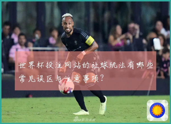 世界杯投注网站的让球玩法有哪些常见误区与注意事项？