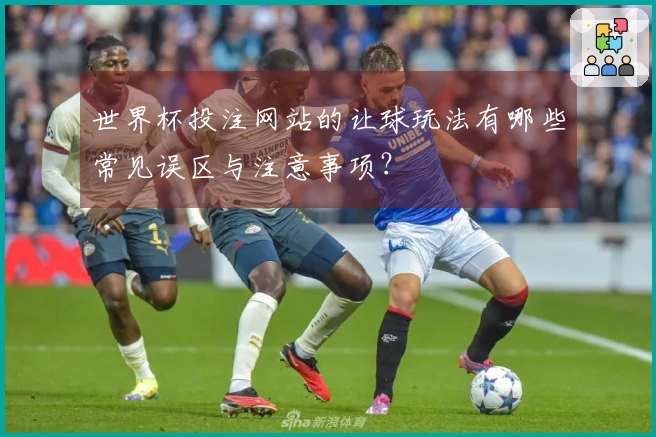 世界杯投注网站的让球玩法有哪些常见误区与注意事项？