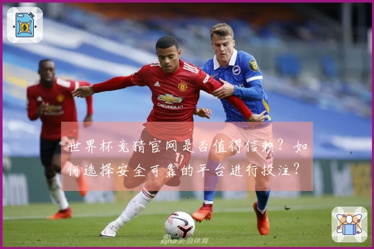 世界杯竞猜官网是否值得信赖？如何选择安全可靠的平台进行投注？