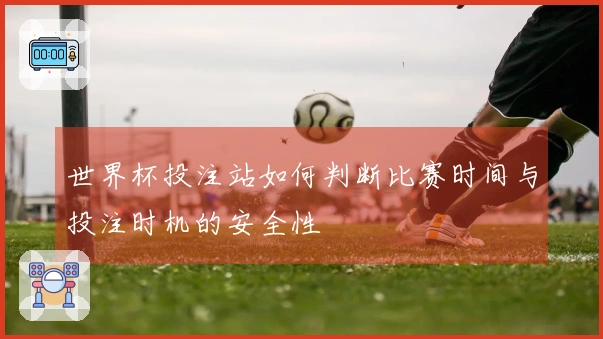 世界杯投注站如何判断比赛时间与投注时机的安全性