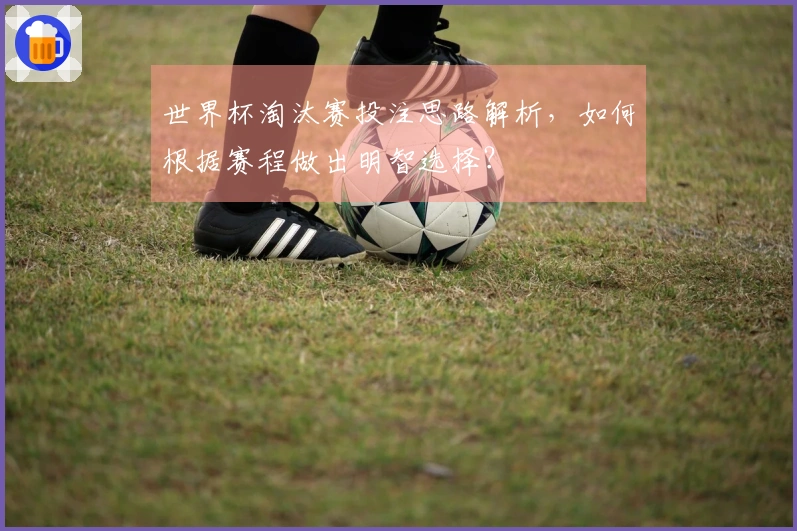 世界杯淘汰赛投注思路解析，如何根据赛程做出明智选择？
