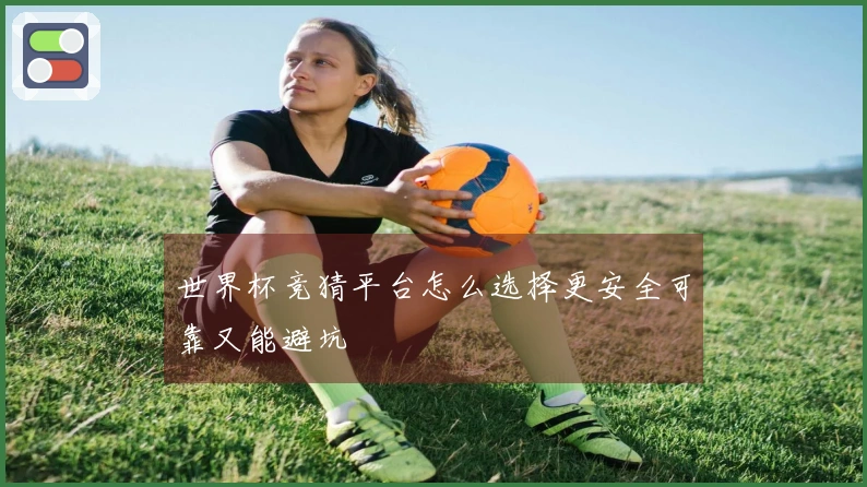 世界杯竞猜平台怎么选择更安全可靠又能避坑