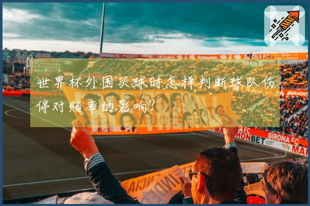 世界杯外围买球时怎样判断球队伤停对赔率的影响?