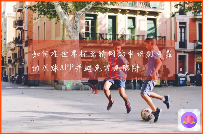 如何在世界杯竞猜网站中识别可靠的买球APP并避免常见陷阱