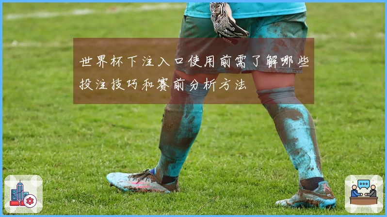 世界杯下注入口使用前需了解哪些投注技巧和赛前分析方法