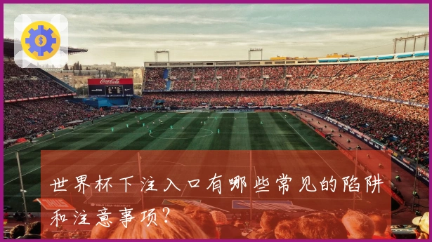 世界杯下注入口有哪些常见的陷阱和注意事项？